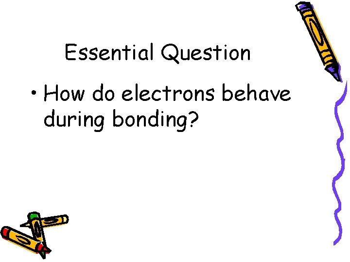 Essential Question • How do electrons behave during bonding? 