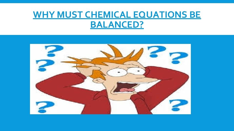 WHY MUST CHEMICAL EQUATIONS BE BALANCED? 