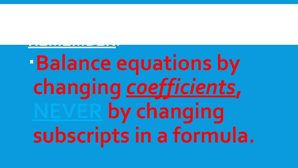  REMEMBER: Balance equations by changing coefficients, NEVER by changing subscripts in a formula.