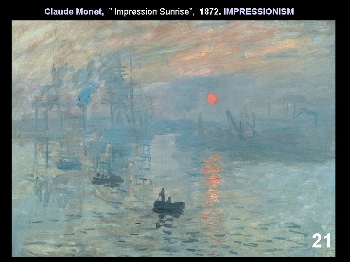 Claude Monet, ” Impression Sunrise”, 1872. IMPRESSIONISM 21 