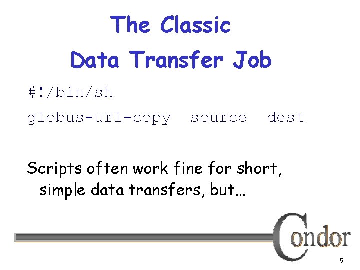 The Classic Data Transfer Job #!/bin/sh globus-url-copy source dest Scripts often work fine for