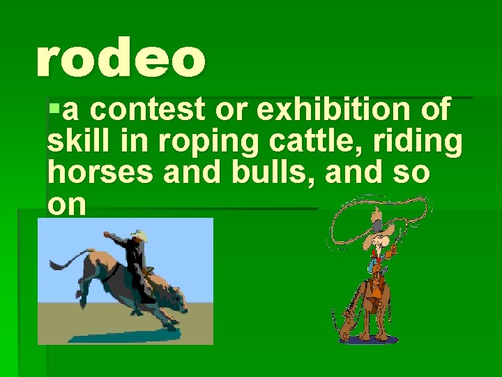 rodeo §a contest or exhibition of skill in roping cattle, riding horses and bulls,