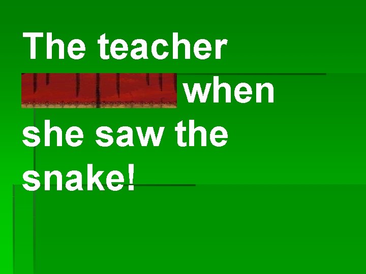 The teacher shrieked when she saw the snake! 