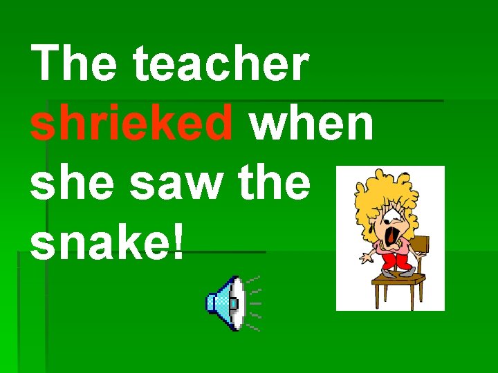 The teacher shrieked when she saw the snake! 