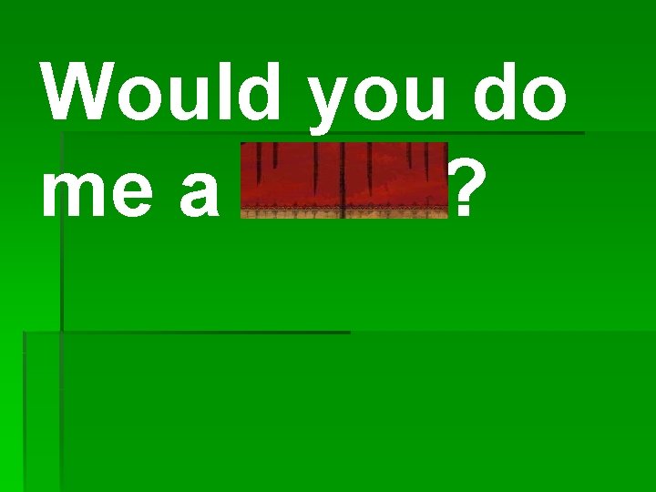 Would you do me a favor? 