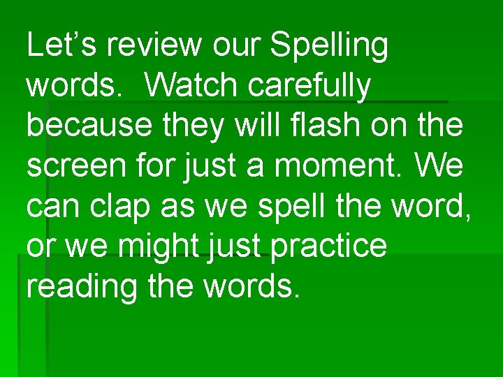 Let’s review our Spelling words. Watch carefully because they will flash on the screen