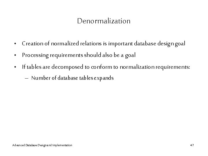 Denormalization • Creation of normalized relations is important database design goal • Processing requirements