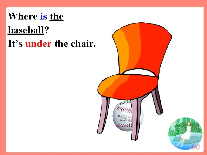 Where is the baseball? It’s under the chair. 