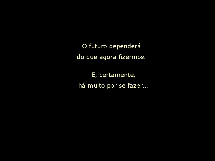 O futuro dependerá do que agora fizermos. E, certamente, há muito por se fazer.