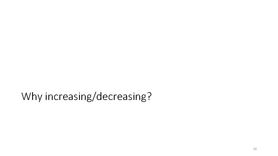 Why increasing/decreasing? 16 