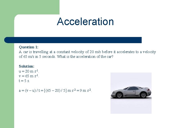 Acceleration Question 1: A car is travelling at a constant velocity of 20 m/s