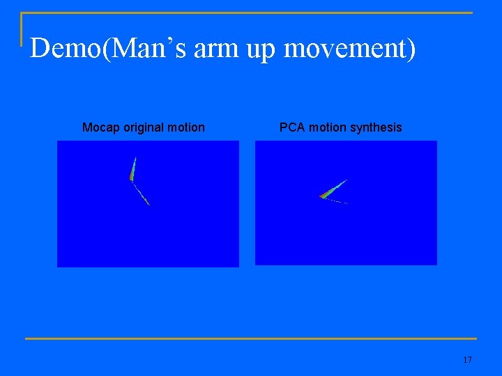 Demo(Man’s arm up movement) Mocap original motion PCA motion synthesis 17 