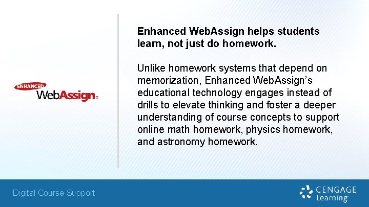 Enhanced Web. Assign helps students learn, not just do homework. Unlike homework systems that