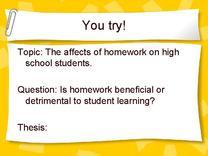 You try! Topic: The affects of homework on high school students. Question: Is homework