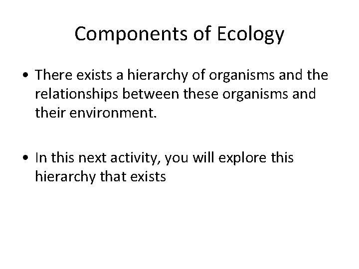 Components of Ecology • There exists a hierarchy of organisms and the relationships between