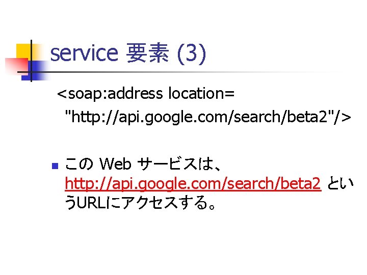 service 要素 (3) <soap: address location= "http: //api. google. com/search/beta 2"/> n この Web