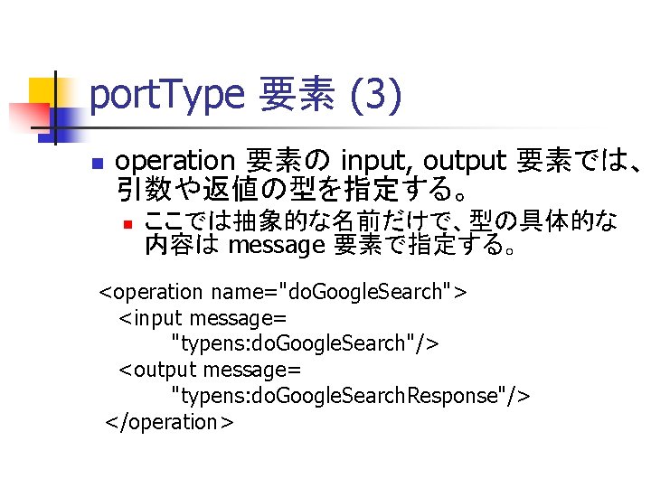 port. Type 要素 (3) n operation 要素の input, output 要素では、 引数や返値の型を指定する。 n ここでは抽象的な名前だけで、型の具体的な 内容は