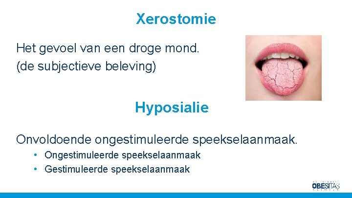 Xerostomie Het gevoel van een droge mond. (de subjectieve beleving) Hyposialie Onvoldoende ongestimuleerde speekselaanmaak.