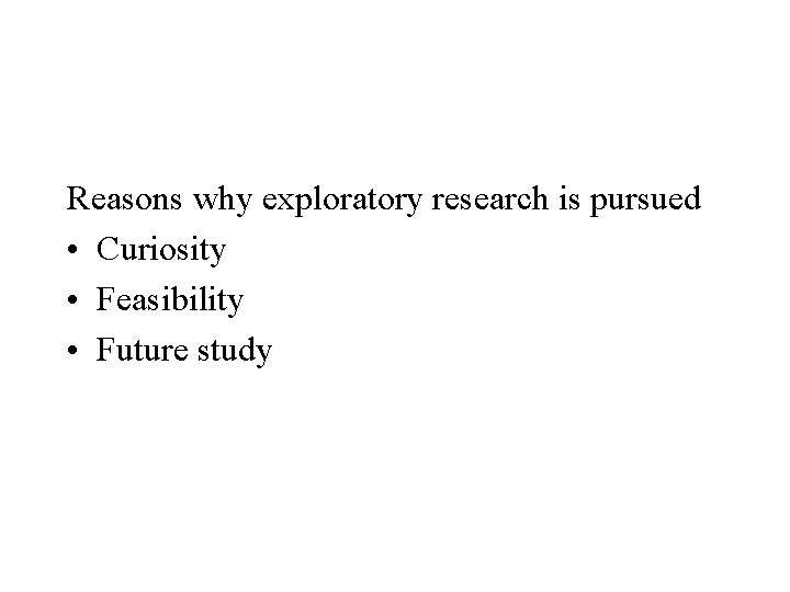 Reasons why exploratory research is pursued • Curiosity • Feasibility • Future study 