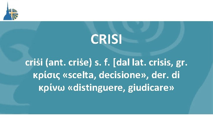 CRISI criṡi (ant. criṡe) s. f. [dal lat. crisis, gr. κρίσις «scelta, decisione» ,