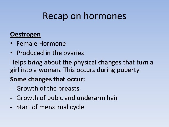 Recap on hormones Oestrogen • Female Hormone • Produced in the ovaries Helps bring