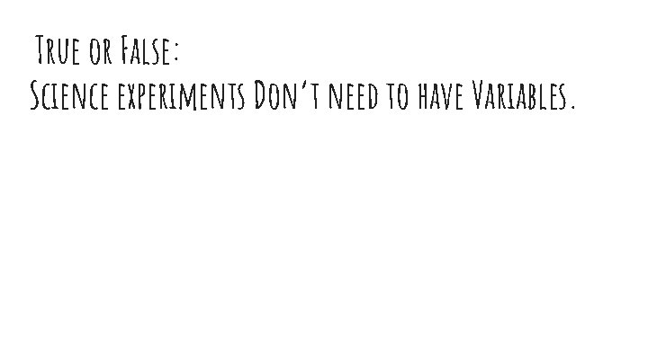 True or False: Science experiments Don’t need to have Variables. 