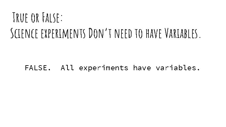 True or False: Science experiments Don’t need to have Variables. FALSE. All experiments have