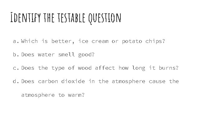 Identify the testable question a. Which is better, ice cream or potato chips? b.