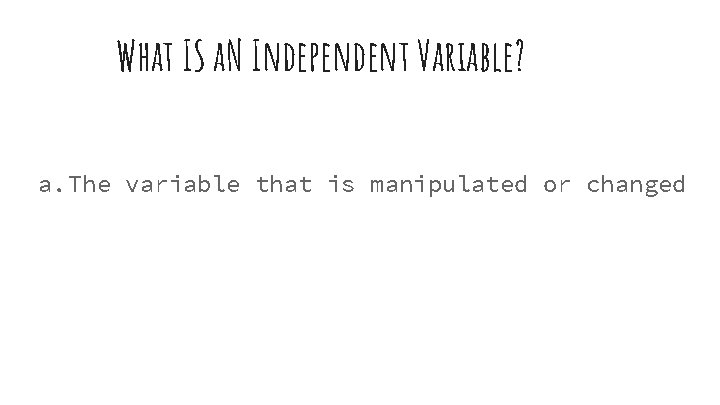 What IS a. N Independent Variable? a. The variable that is manipulated or changed