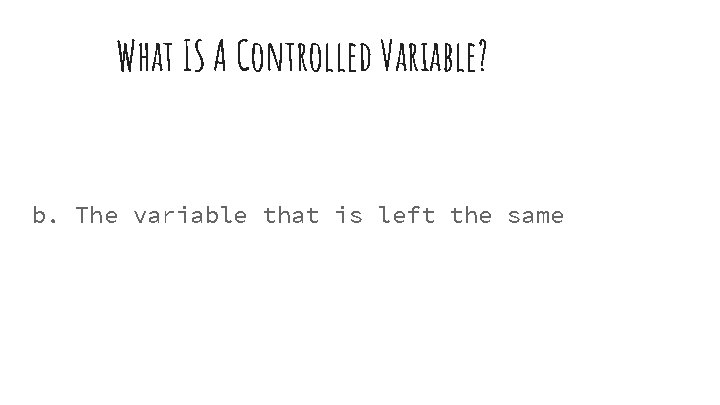 What IS A Controlled Variable? b. The variable that is left the same 