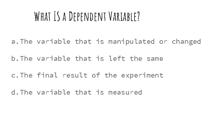 What IS a Dependent Variable? a. The variable that is manipulated or changed b.