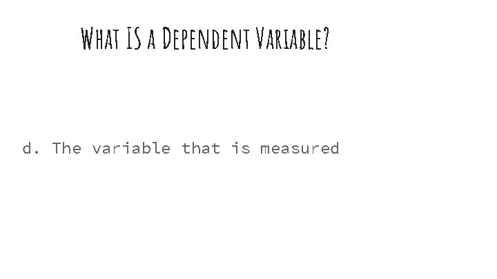 What IS a Dependent Variable? d. The variable that is measured 