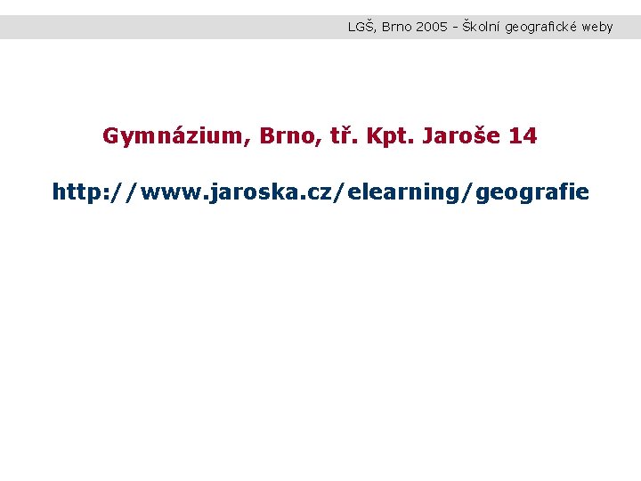 LGŠ, Brno 2005 - Školní geografické weby Gymnázium, Brno, tř. Kpt. Jaroše 14 http: