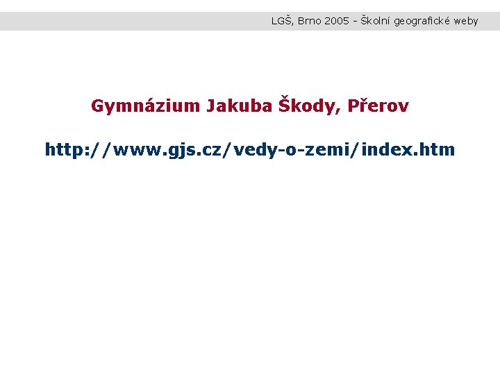 LGŠ, Brno 2005 - Školní geografické weby Gymnázium Jakuba Škody, Přerov http: //www. gjs.