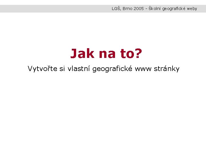 LGŠ, Brno 2005 - Školní geografické weby Jak na to? Vytvořte si vlastní geografické