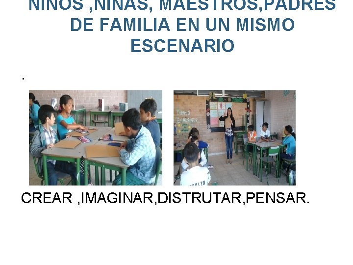 NIÑOS , NIÑAS, MAESTROS, PADRES DE FAMILIA EN UN MISMO ESCENARIO. CREAR , IMAGINAR,