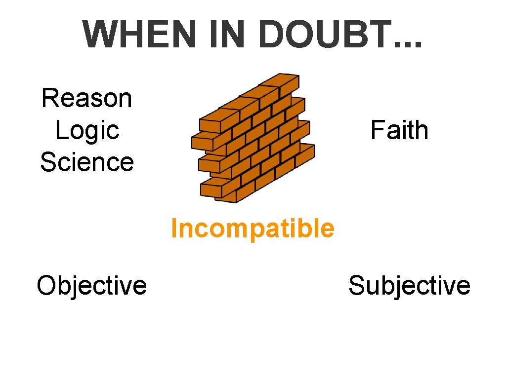 WHEN IN DOUBT. . . Reason Logic Science Faith Incompatible Objective Subjective 