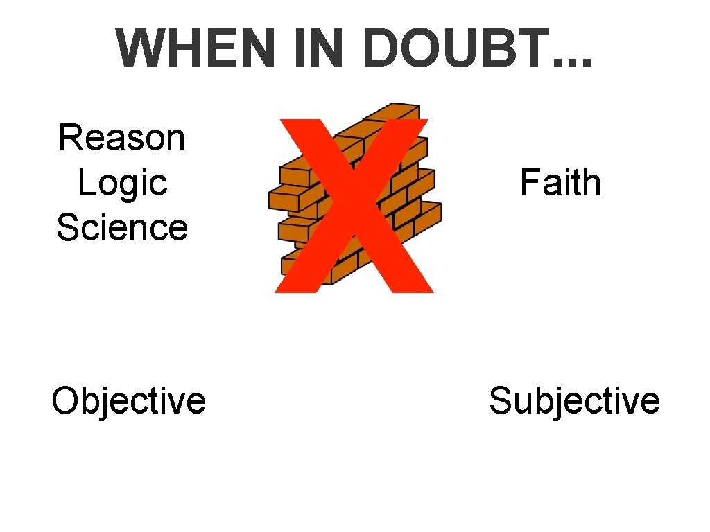 WHEN IN DOUBT. . . Reason Logic Science Objective X Faith Subjective 