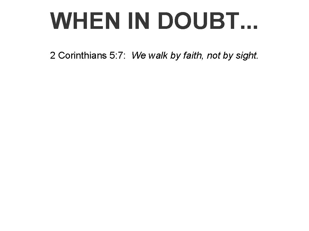 WHEN IN DOUBT. . . 2 Corinthians 5: 7: We walk by faith, not