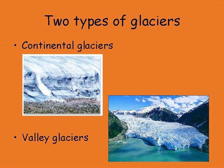 Two types of glaciers • Continental glaciers • Valley glaciers  Two types of glaciers • Continental glaciers • Valley glaciers