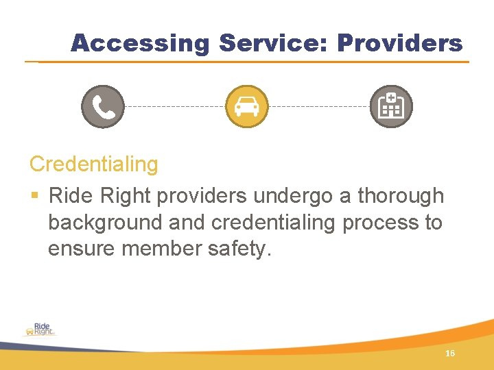 Accessing Service: Providers Credentialing § Ride Right providers undergo a thorough background and credentialing