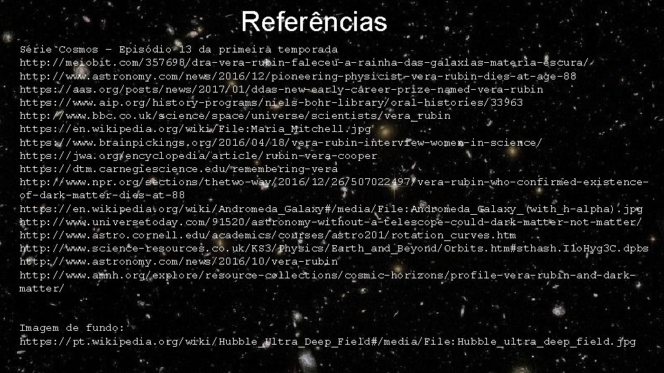 Referências Série Cosmos – Episódio 13 da primeira temporada http: //meiobit. com/357698/dra-vera-rubin-faleceu-a-rainha-das-galaxias-materia-escura/ http: //www.