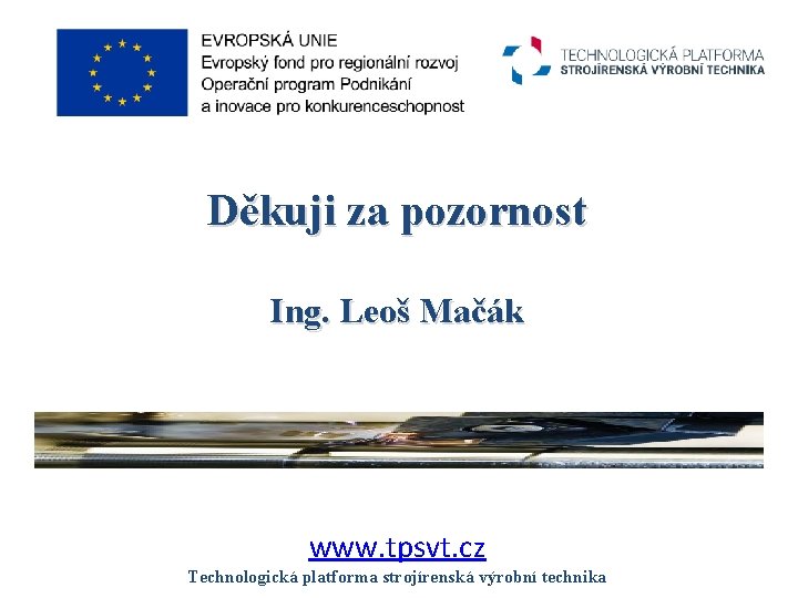 Děkuji za pozornost Ing. Leoš Mačák www. tpsvt. cz Technologická platforma strojírenská výrobní technika