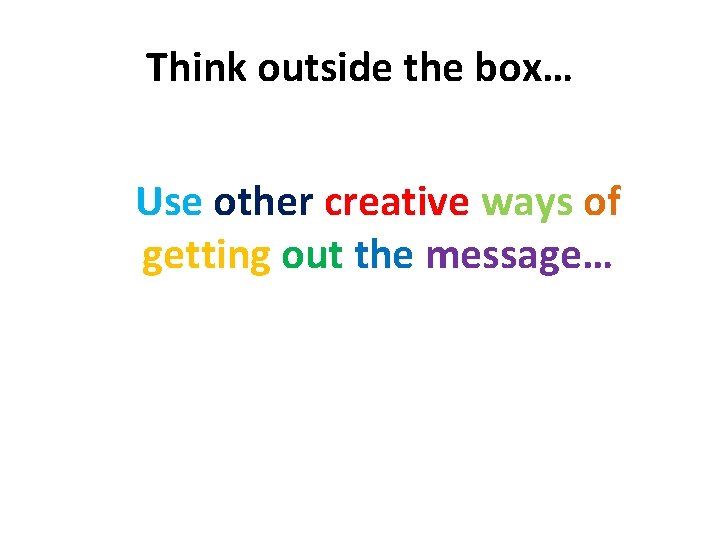 Think outside the box… Use other creative ways of getting out the message… 