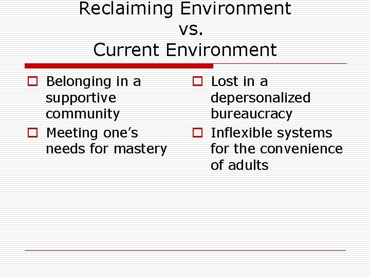 Reclaiming Environment vs. Current Environment o Belonging in a supportive community o Meeting one’s