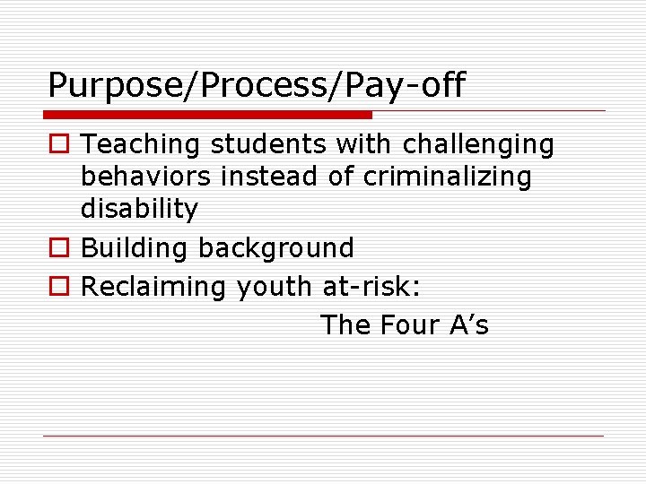 Purpose/Process/Pay-off o Teaching students with challenging behaviors instead of criminalizing disability o Building background