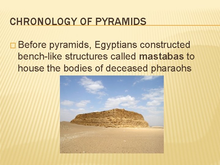 CHRONOLOGY OF PYRAMIDS � Before pyramids, Egyptians constructed bench-like structures called mastabas to house