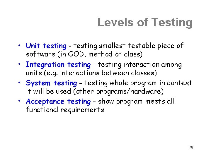 Levels of Testing • Unit testing - testing smallest testable piece of software (in