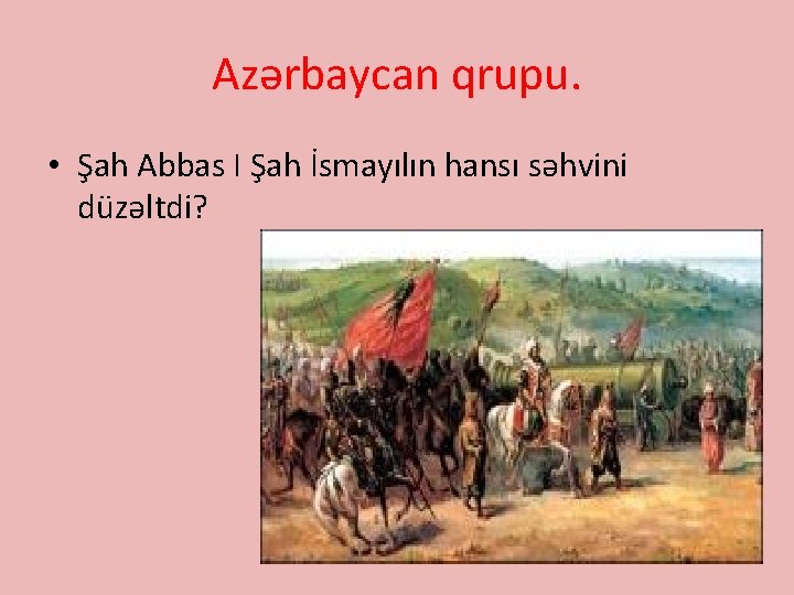 Azərbaycan qrupu. • Şah Abbas I Şah İsmayılın hansı səhvini düzəltdi? 