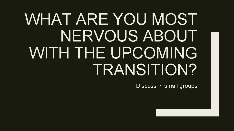 WHAT ARE YOU MOST NERVOUS ABOUT WITH THE UPCOMING TRANSITION? Discuss in small groups